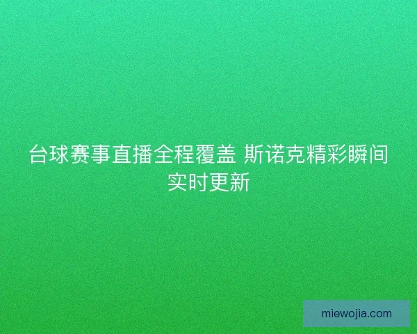 台球赛事直播全程覆盖 斯诺克精彩瞬间实时更新