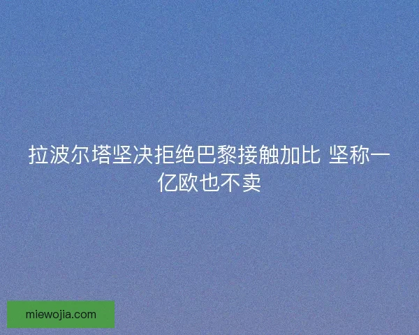 拉波尔塔坚决拒绝巴黎接触加比 坚称一亿欧也不卖
