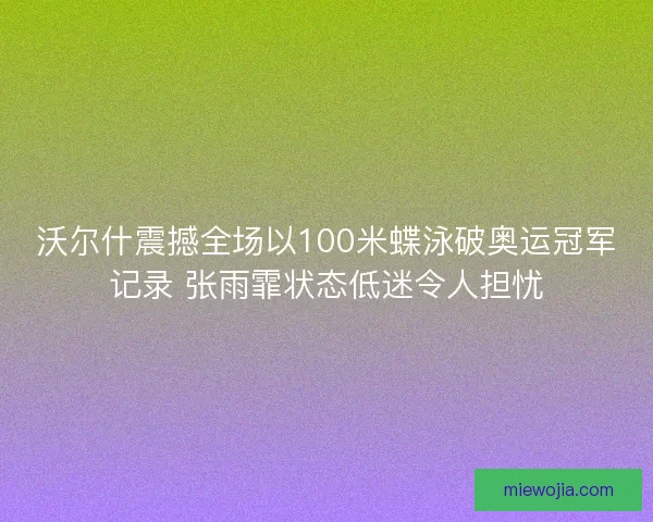 沃尔什震撼全场以100米蝶泳破奥运冠军记录 张雨霏状态低迷令人担忧
