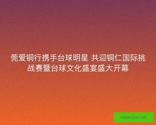 莞爱铜行携手台球明星 共迎铜仁国际挑战赛暨台球文化盛宴盛大开幕 莞爱铜行携手台球明星 共迎铜仁国际挑战赛暨台球文化盛宴盛大开幕