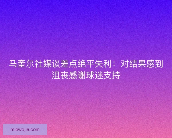 马奎尔社媒谈差点绝平失利：对结果感到沮丧感谢球迷支持