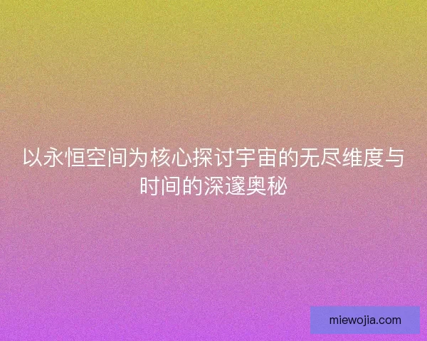 以永恒空间为核心探讨宇宙的无尽维度与时间的深邃奥秘 以永恒空间为核心探讨宇宙的无尽维度与时间的深邃奥秘