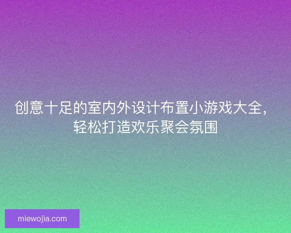 创意十足的室内外设计布置小游戏大全,轻松打造欢乐聚会氛围 创意十足的室内外设计布置小游戏大全,轻松打造欢乐聚会氛围