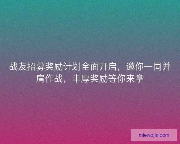 战友招募奖励计划全面开启，邀你一同并肩作战，丰厚奖励等你来拿