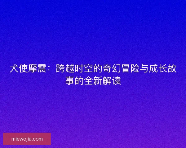 犬使摩震:跨越时空的奇幻冒险与成长故事的全新解读 犬使摩震:跨越时空的奇幻冒险与成长故事的全新解读