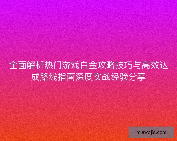 全面解析热门游戏白金攻略技巧与高效达成路线指南深度实战经验分享 全面解析热门游戏白金攻略技巧与高效达成路线指南深度实战经验分享
