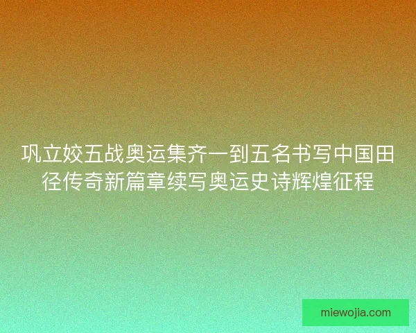 巩立姣五战奥运集齐一到五名书写中国田径传奇新篇章续写奥运史诗辉煌征程 巩立姣五战奥运集齐一到五名书写中国田径传奇新篇章续写奥运史诗辉煌征程