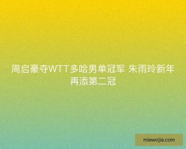 周启豪夺WTT多哈男单冠军 朱雨玲新年再添第二冠 周启豪夺WTT多哈男单冠军 朱雨玲新年再添第二冠