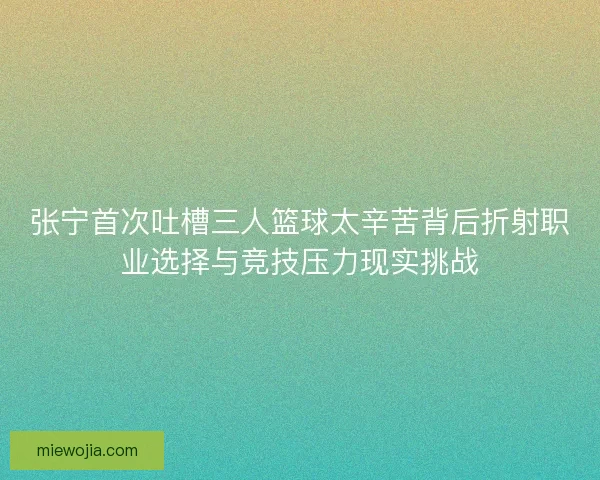 张宁首次吐槽三人篮球太辛苦背后折射职业选择与竞技压力现实挑战 张宁首次吐槽三人篮球太辛苦背后折射职业选择与竞技压力现实挑战