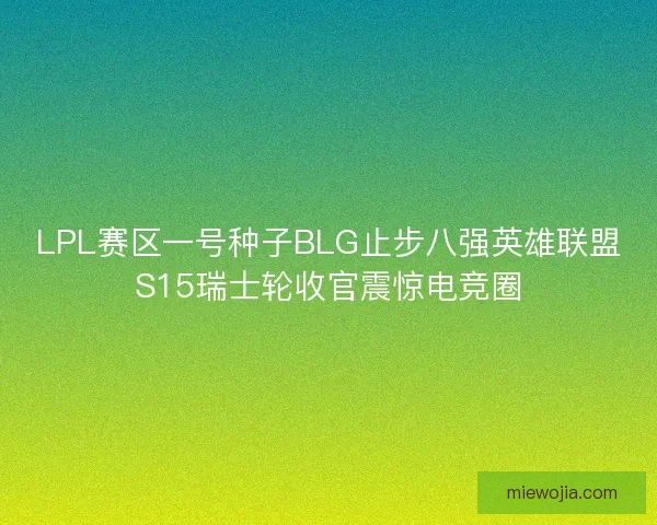 LPL赛区一号种子BLG止步八强英雄联盟S15瑞士轮收官震惊电竞圈