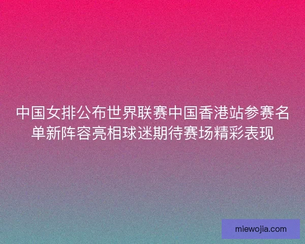 中国女排公布世界联赛中国香港站参赛名单新阵容亮相球迷期待赛场精彩表现