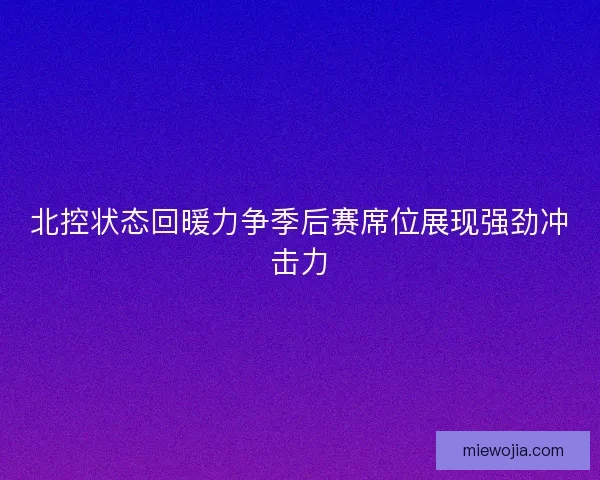 北控状态回暖力争季后赛席位展现强劲冲击力