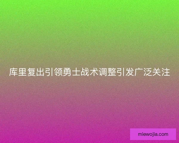 库里复出引领勇士战术调整引发广泛关注