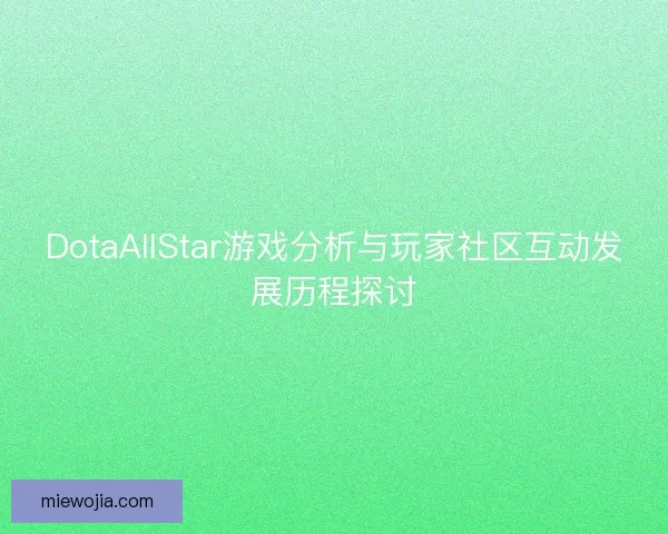 DotaAllStar游戏分析与玩家社区互动发展历程探讨 DotaAllStar游戏分析与玩家社区互动发展历程探讨