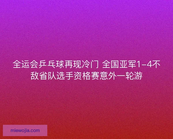 全运会乒乓球再现冷门 全国亚军1-4不敌省队选手资格赛意外一轮游 全运会乒乓球再现冷门 全国亚军1-4不敌省队选手资格赛意外一轮游