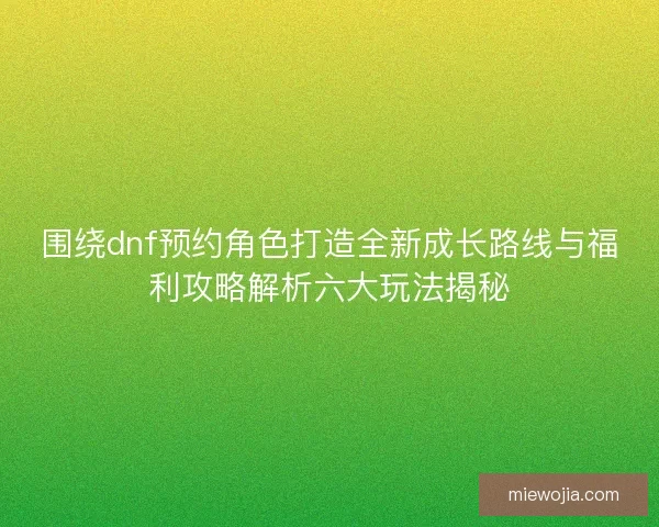 围绕dnf预约角色打造全新成长路线与福利攻略解析六大玩法揭秘
